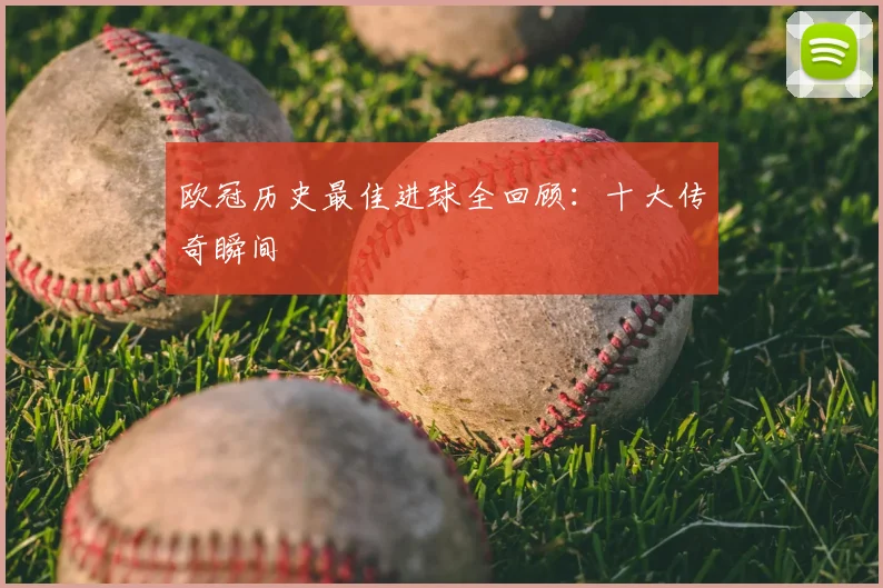 欧冠历史最佳进球全回顾：十大传奇瞬间