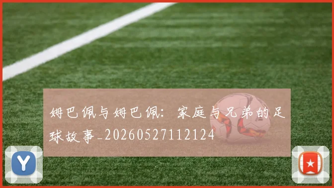 姆巴佩与姆巴佩：家庭与兄弟的足球故事_20260527112124