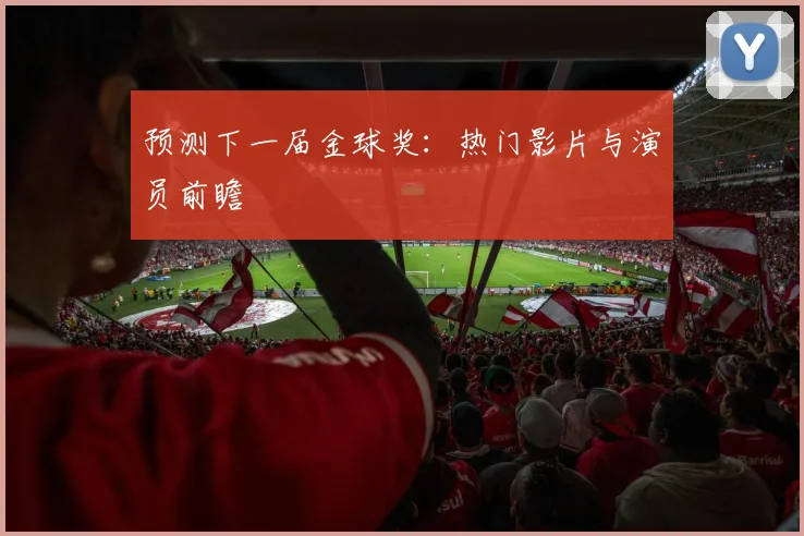 预测下一届金球奖：热门影片与演员前瞻