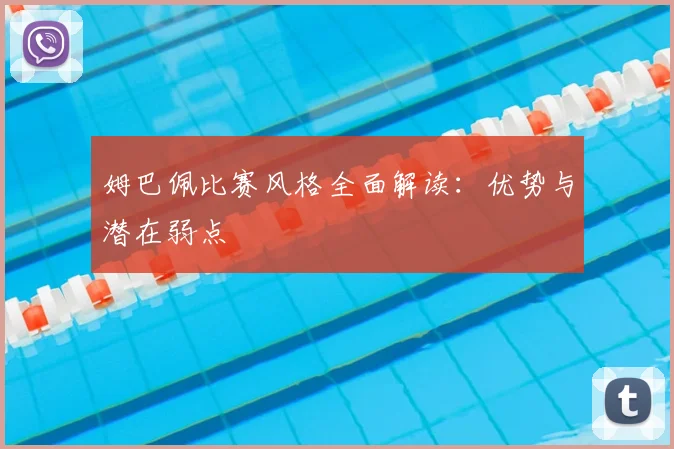 姆巴佩比赛风格全面解读：优势与潜在弱点