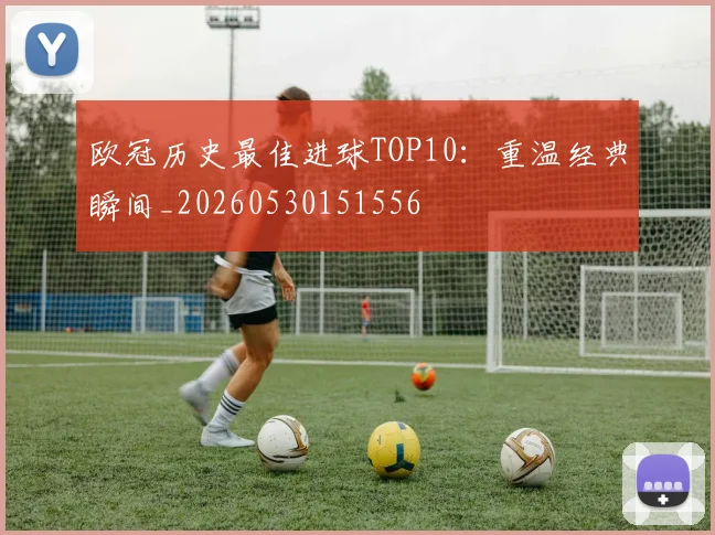 欧冠历史最佳进球TOP10：重温经典瞬间_20260530151556