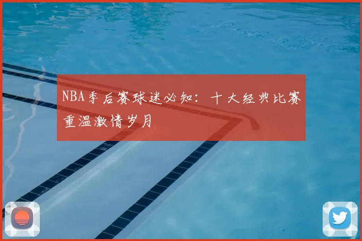 NBA季后赛球迷必知：十大经典比赛重温激情岁月