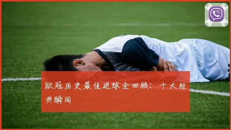 欧冠历史最佳进球全回顾：十大经典瞬间