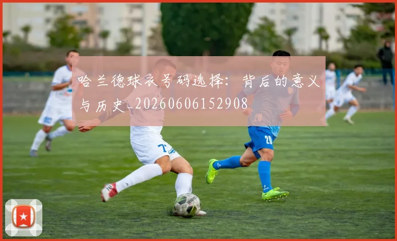 哈兰德球衣号码选择:背后的意义与历史_20260606152908