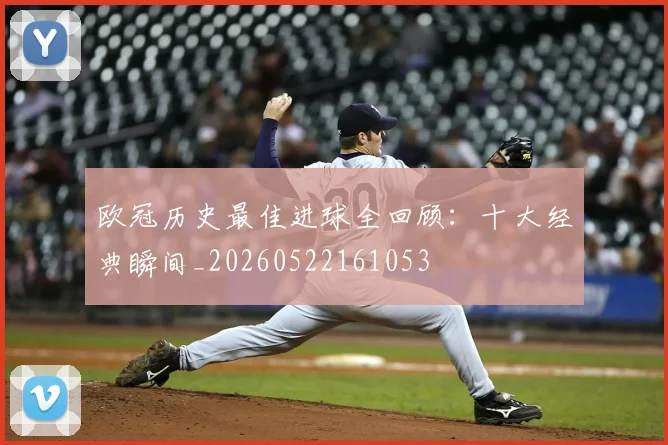 欧冠历史最佳进球全回顾：十大经典瞬间_20260522161053