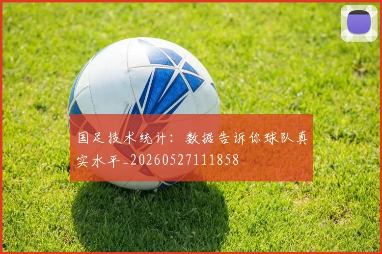 国足技术统计：数据告诉你球队真实水平_20260527111858