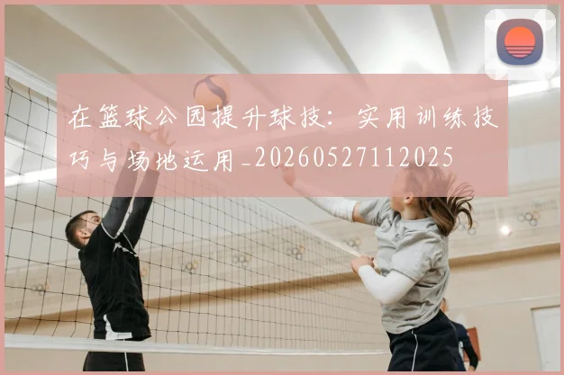 在篮球公园提升球技：实用训练技巧与场地运用_20260527112025