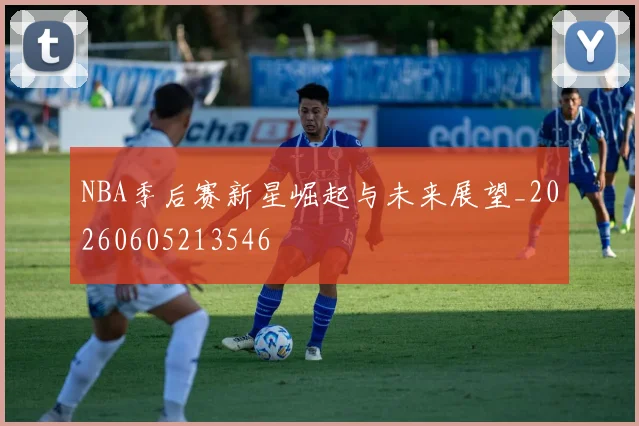 NBA季后赛新星崛起与未来展望_20260605213546
