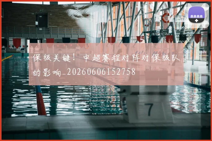 保级关键！中超赛程对阵对保级队的影响_20260606152758