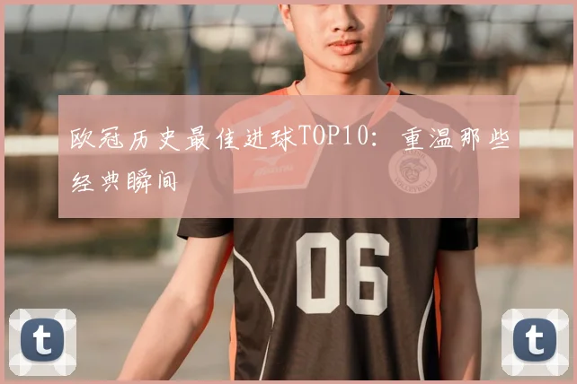 欧冠历史最佳进球TOP10：重温那些经典瞬间